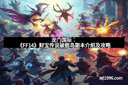 龙门国际：《FF14》财宝传说破舰岛副本介绍及攻略